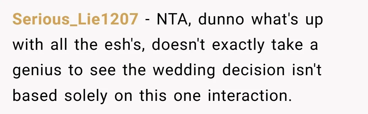 Serious_Lie1207 − NTA, dunno what's up with all the esh's, doesn't exactly take a genius to see the wedding decision isn't based solely on this one interaction.