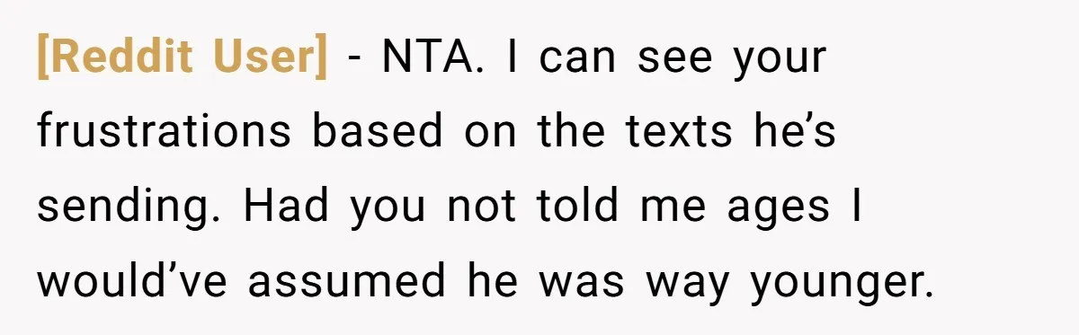 [Reddit User] − NTA. I can see your frustrations based on the texts he’s sending. Had you not told me ages I would’ve assumed he was way younger.