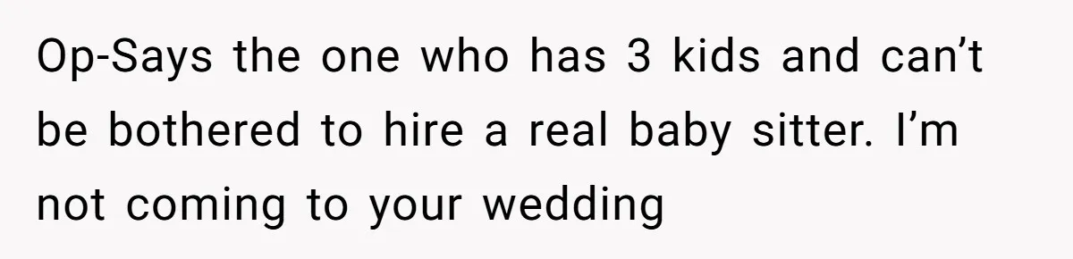 Op-Says the one who has 3 kids and can’t be bothered to hire a real baby sitter. I’m not coming to your wedding
