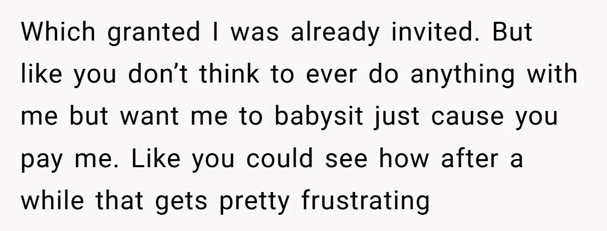 Which granted I was already invited. But like you don’t think to ever do anything with me but want me to babysit just cause you pay me. Like you could...
