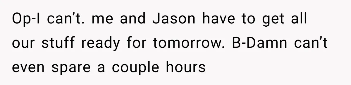 Op-I can’t. me and Jason have to get all our stuff ready for tomorrow. B-Damn can’t even spare a couple hours