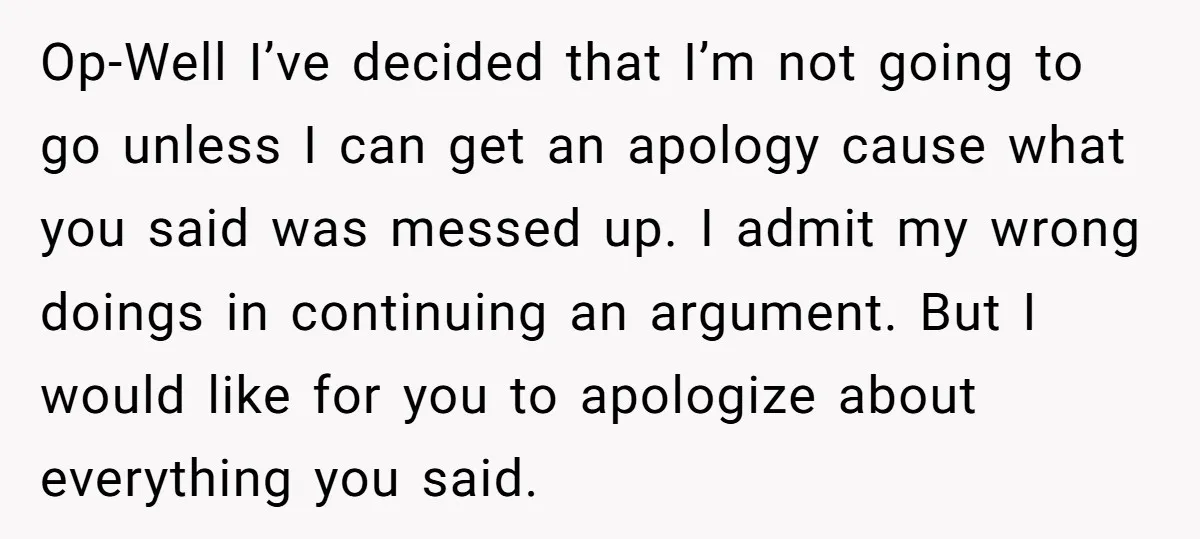 Op-Well I’ve decided that I’m not going to go unless I can get an apology cause what you said was messed up. I admit my wrong doings in continuing an...