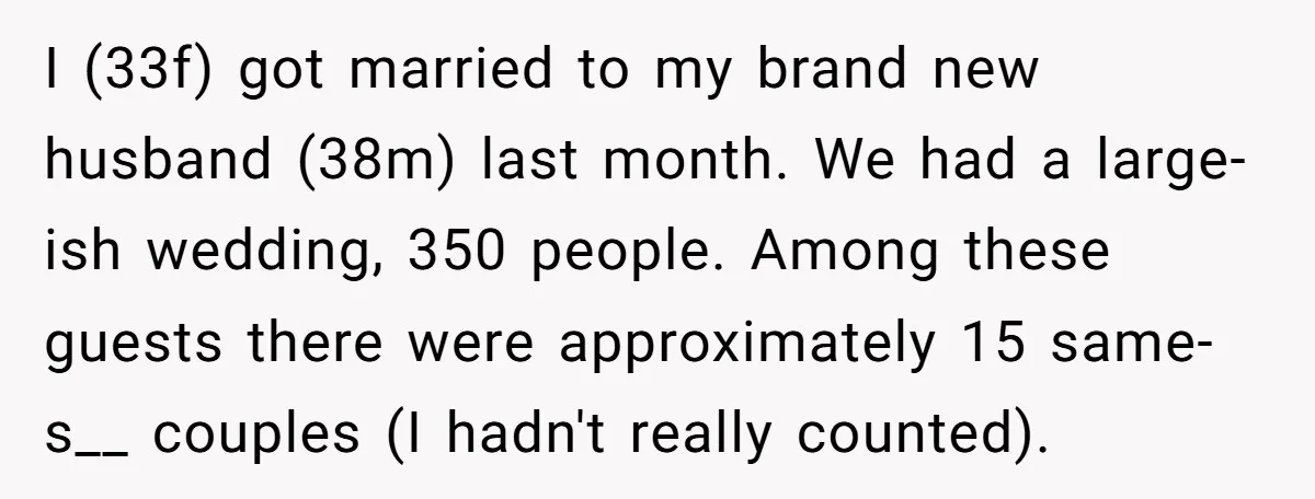 I (33f) got married to my brand new husband (38m) last month. We had a large-ish wedding, 350 people. Among these guests there were approximately 15 same-s__ couples (I hadn't...