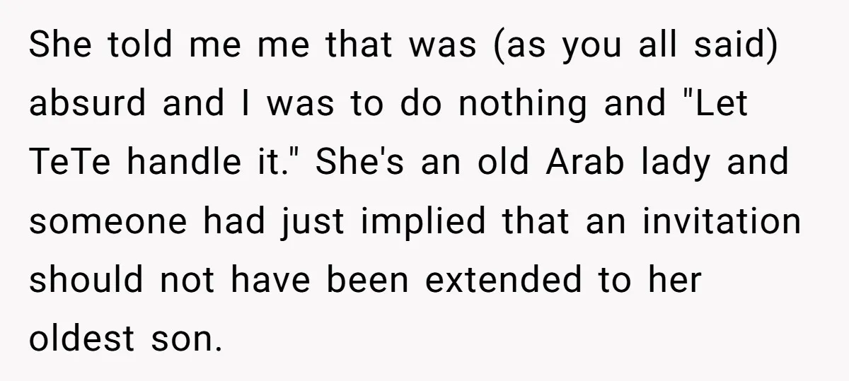 She told me me that was (as you all said) absurd and I was to do nothing and "Let TeTe handle it." She's an old Arab lady and someone had...
