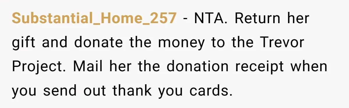Substantial_Home_257 − NTA. Return her gift and donate the money to the Trevor Project. Mail her the donation receipt when you send out thank you cards.
