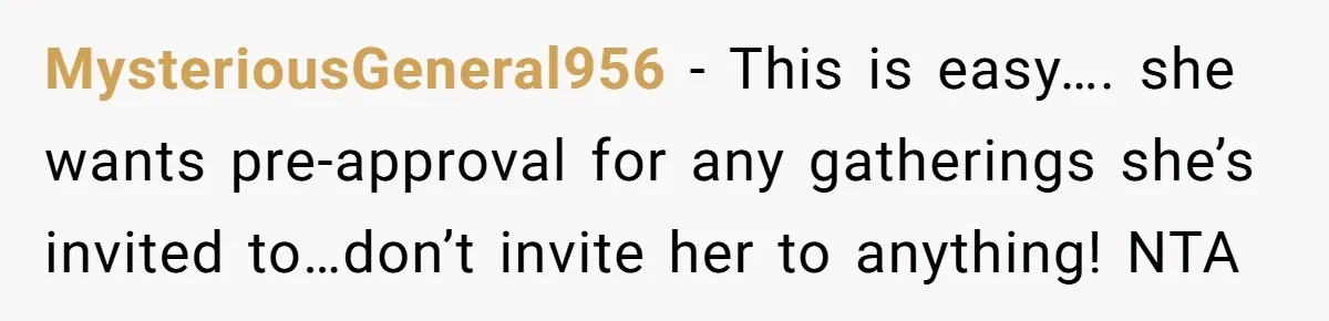 MysteriousGeneral956 − This is easy…. she wants pre-approval for any gatherings she’s invited to…don’t invite her to anything! NTA