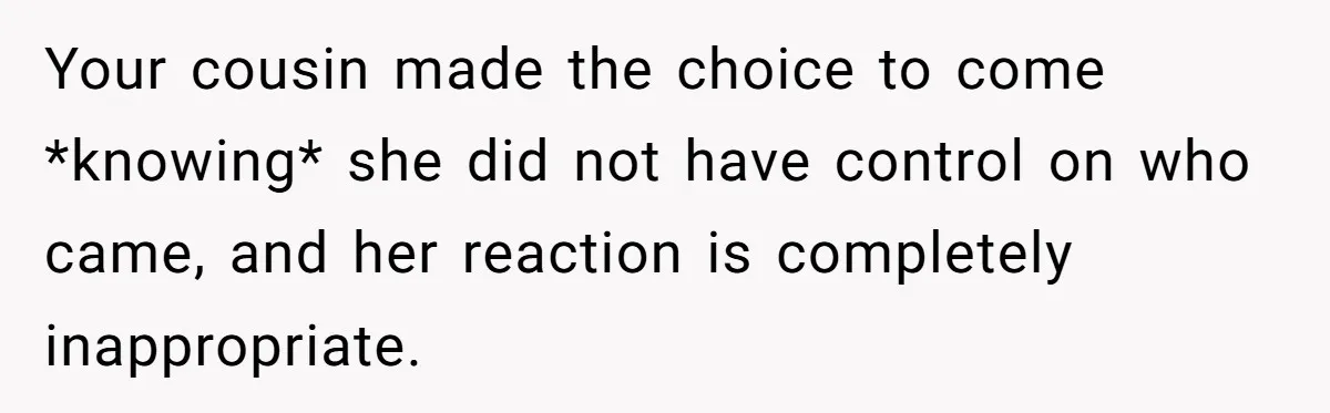 Your cousin made the choice to come *knowing* she did not have control on who came, and her reaction is completely inappropriate.