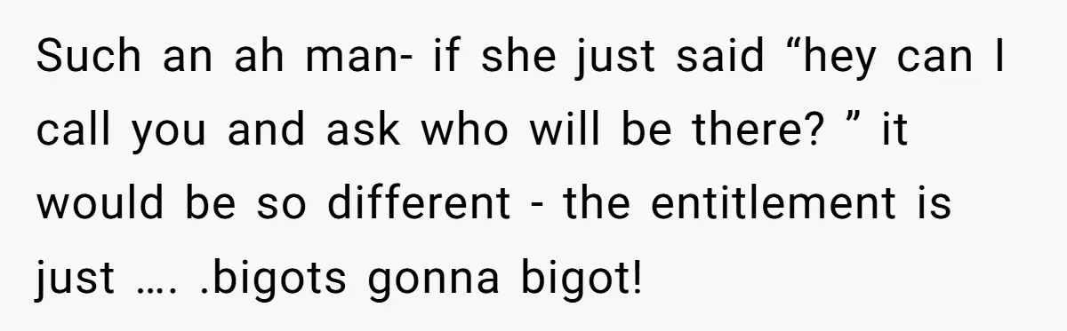 Such an ah man- if she just said “hey can I call you and ask who will be there? ” it would be so different - the entitlement is just...