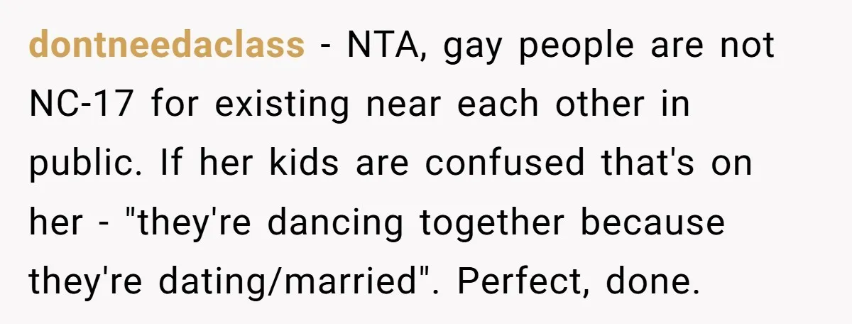 dontneedaclass − NTA, gay people are not NC-17 for existing near each other in public. If her kids are confused that's on her - "they're dancing together because they're dating/married"....