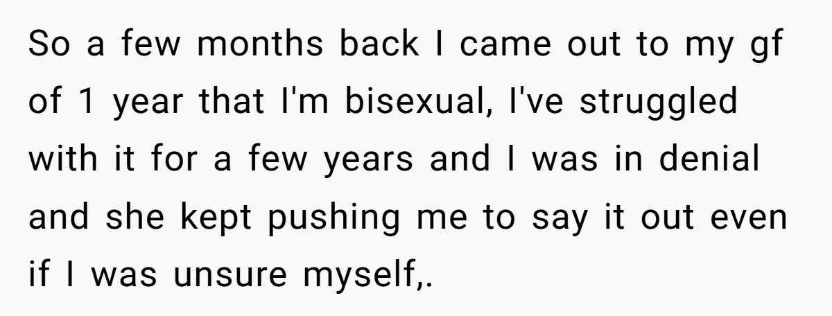 So a few months back I came out to my gf of 1 year that I'm bisexual, I've struggled with it for a few years and I was in denial...