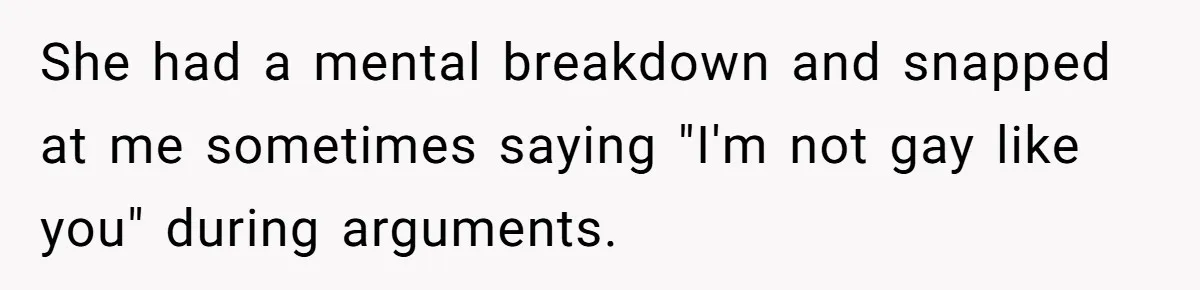 She had a mental breakdown and snapped at me sometimes saying "I'm not gay like you" during arguments.