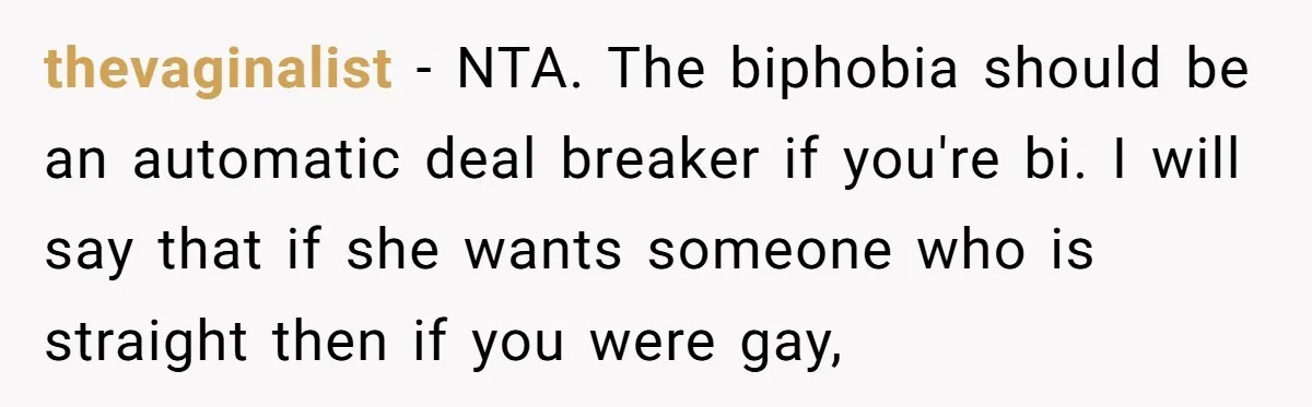 thevaginalist − NTA. The biphobia should be an automatic deal breaker if you're bi. I will say that if she wants someone who is straight then if you were gay,