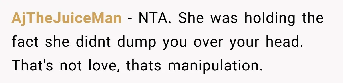AjTheJuiceMan − NTA. She was holding the fact she didnt dump you over your head. That's not love, thats manipulation.