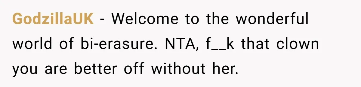 GodzillaUK − Welcome to the wonderful world of bi-erasure. NTA, f__k that clown you are better off without her.
