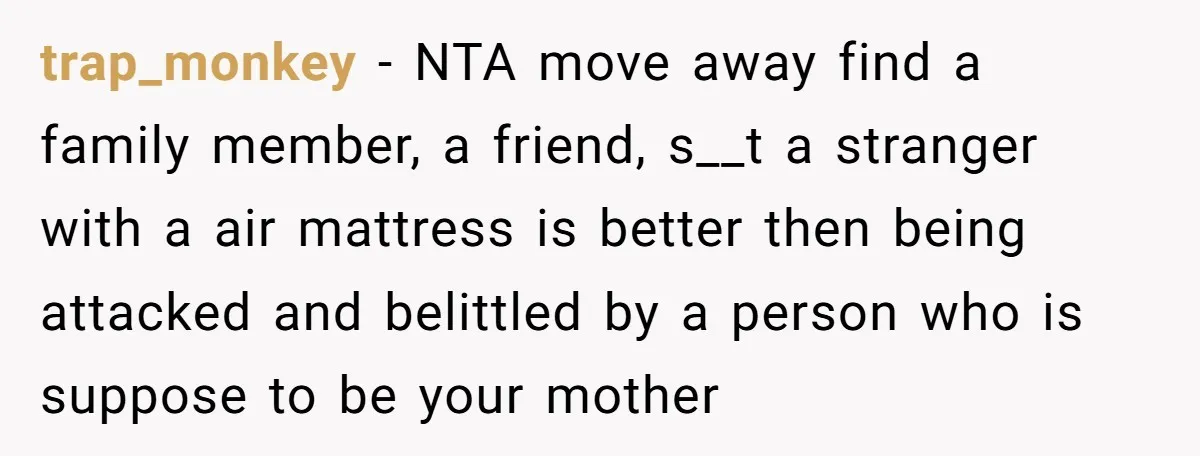 trap_monkey − NTA move away find a family member, a friend, s__t a stranger with a air mattress is better then being attacked and belittled by a person who is...