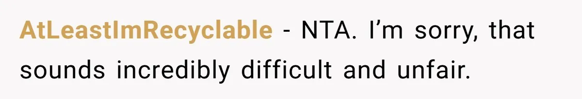 AtLeastImRecyclable − NTA. I’m sorry, that sounds incredibly difficult and unfair.