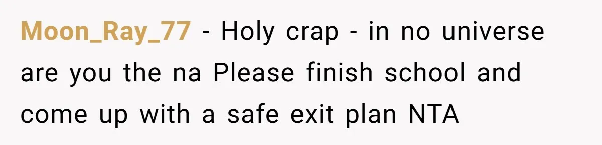 Moon_Ray_77 − Holy crap - in no universe are you the na Please finish school and come up with a safe exit plan NTA