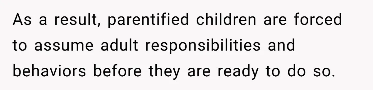 As a result, parentified children are forced to assume adult responsibilities and behaviors before they are ready to do so.