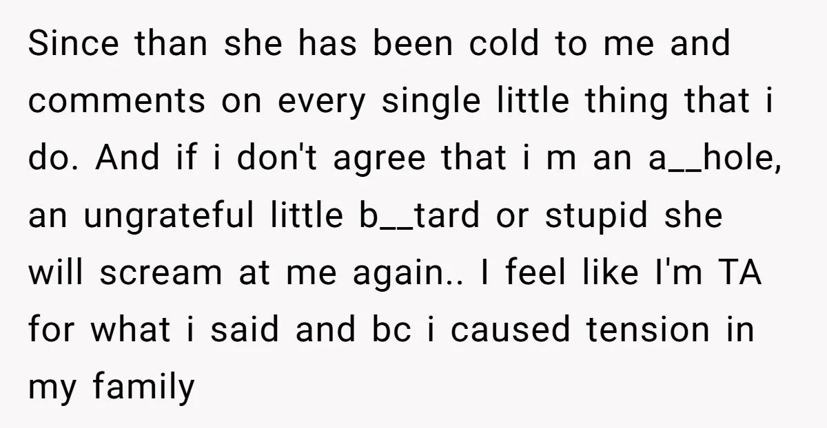 Since than she has been cold to me and comments on every single little thing that i do. And if i don't agree that i m an a__hole, an ungrateful...