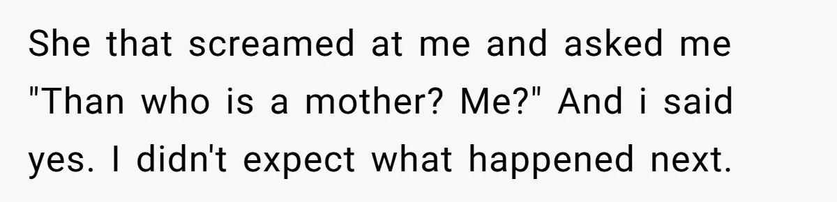 She that screamed at me and asked me "Than who is a mother? Me?" And i said yes. I didn't expect what happened next.