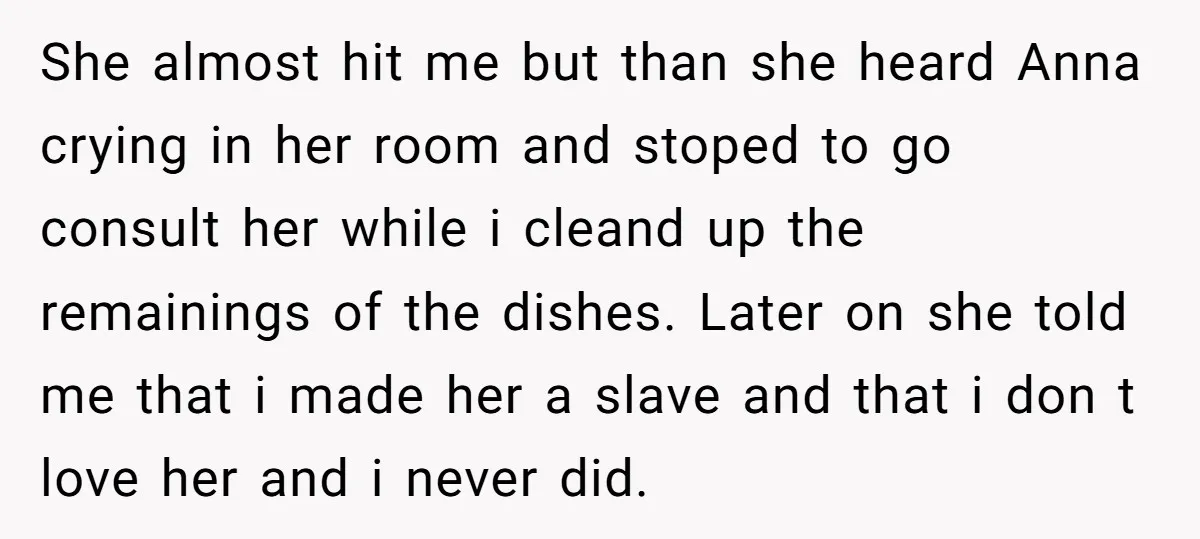 She almost hit me but than she heard Anna crying in her room and stoped to go consult her while i cleand up the remainings of the dishes. Later on...