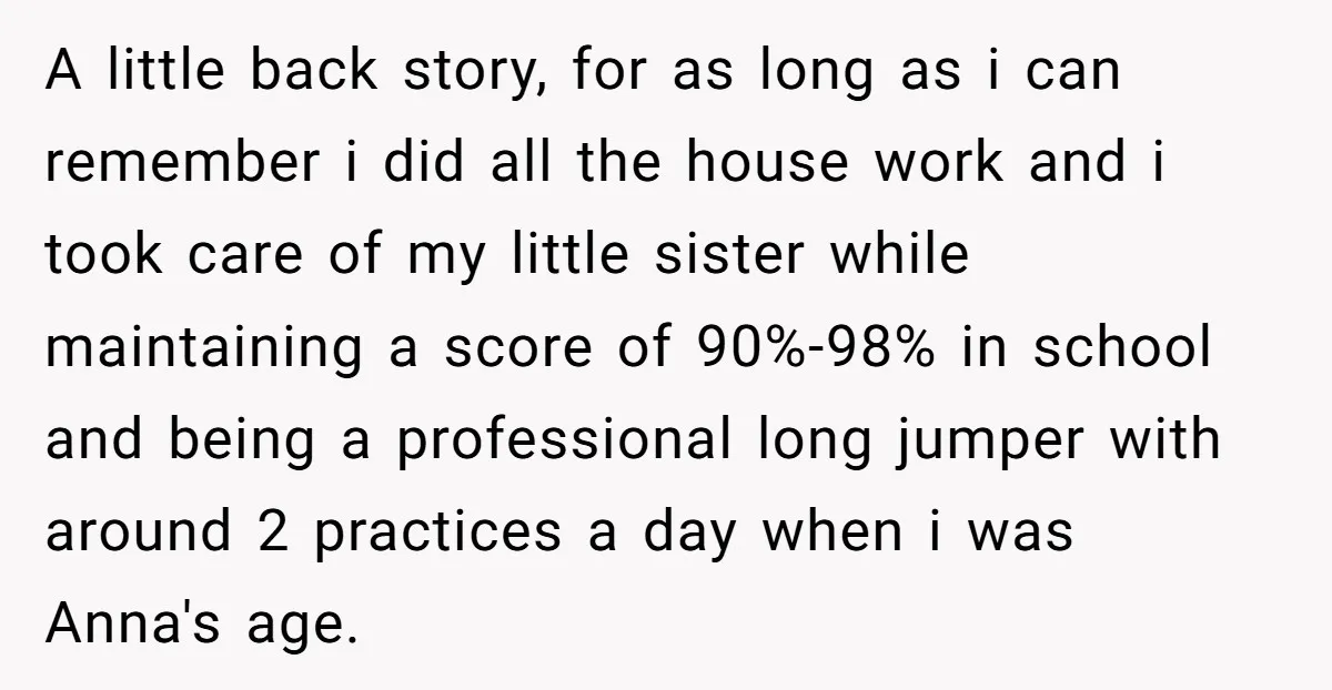 A little back story, for as long as i can remember i did all the house work and i took care of my little sister while maintaining a score of...