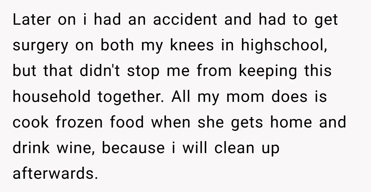 Later on i had an accident and had to get surgery on both my knees in highschool, but that didn't stop me from keeping this household together. All my mom...