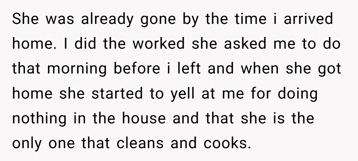 She was already gone by the time i arrived home. I did the worked she asked me to do that morning before i left and when she got home she...