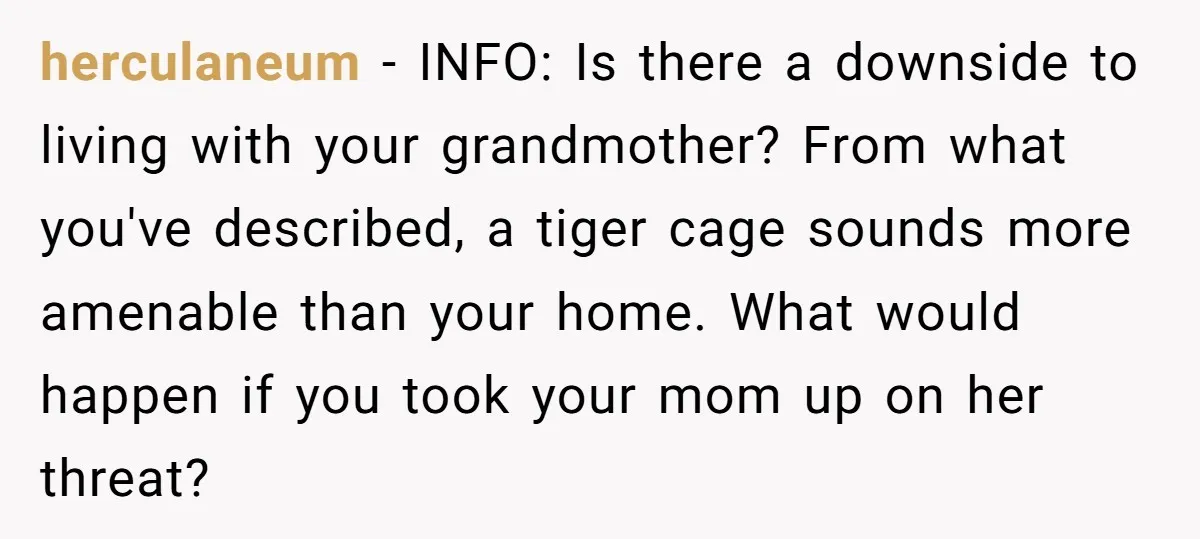 herculaneum − INFO: Is there a downside to living with your grandmother? From what you've described, a tiger cage sounds more amenable than your home. What would happen if you...