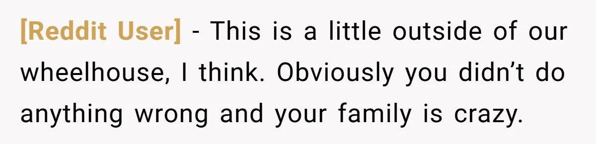 [Reddit User] − This is a little outside of our wheelhouse, I think. Obviously you didn’t do anything wrong and your family is crazy.