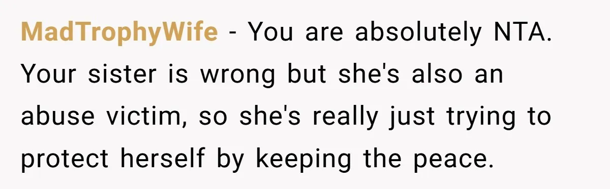 MadTrophyWife − You are absolutely NTA. Your sister is wrong but she's also an abuse victim, so she's really just trying to protect herself by keeping the peace.