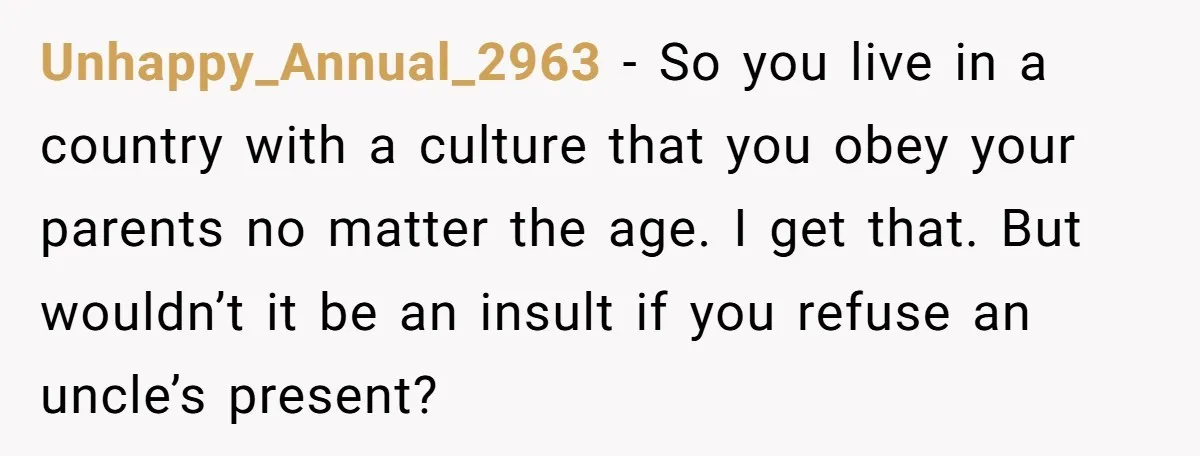 Unhappy_Annual_2963 − So you live in a country with a culture that you obey your parents no matter the age. I get that. But wouldn’t it be an insult if...