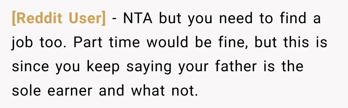 [Reddit User] − NTA but you need to find a job too. Part time would be fine, but this is since you keep saying your father is the sole earner...