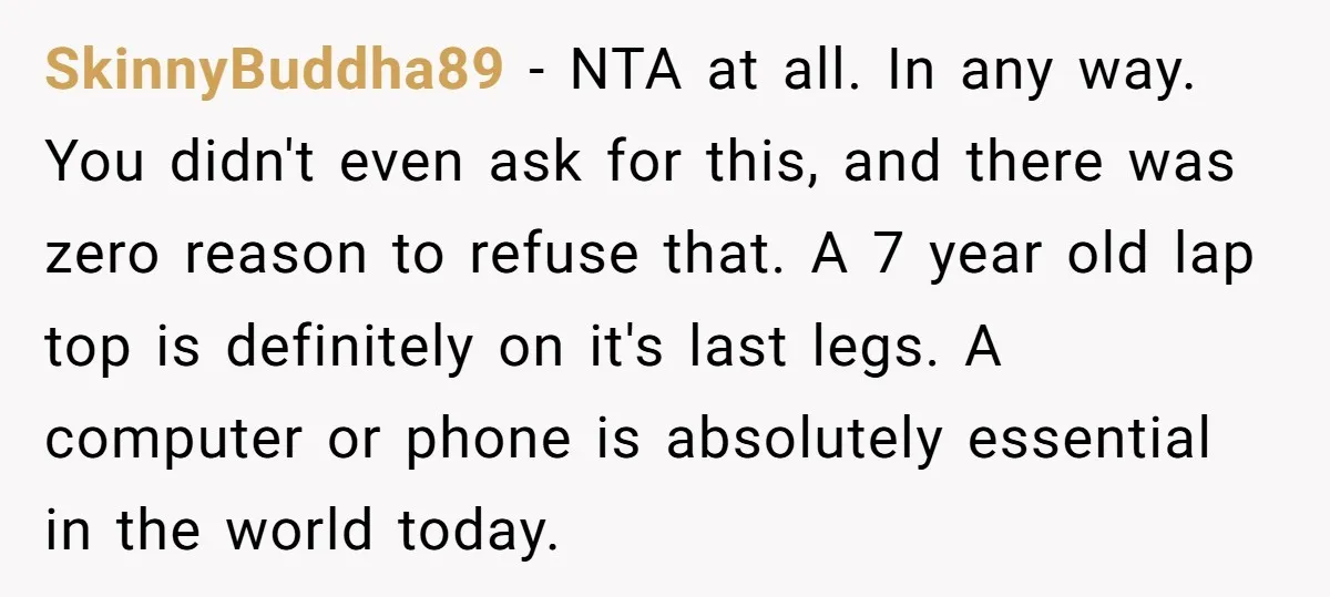 SkinnyBuddha89 − NTA at all. In any way. You didn't even ask for this, and there was zero reason to refuse that. A 7 year old lap top is definitely...