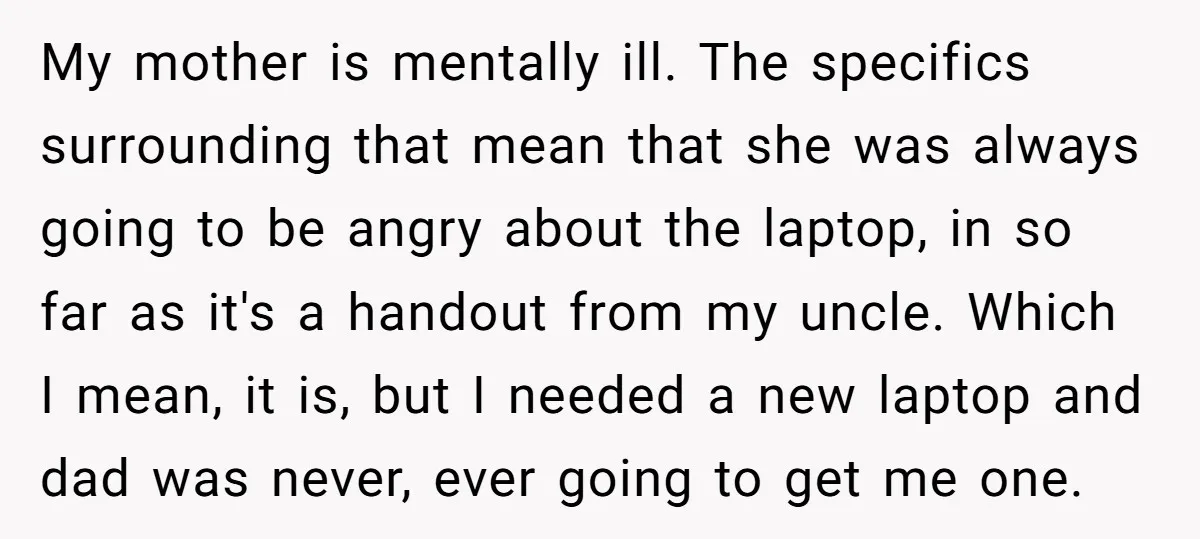 My mother is mentally ill. The specifics surrounding that mean that she was always going to be angry about the laptop, in so far as it's a handout from my...