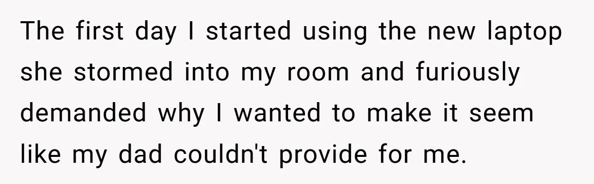 The first day I started using the new laptop she stormed into my room and furiously demanded why I wanted to make it seem like my dad couldn't provide for...