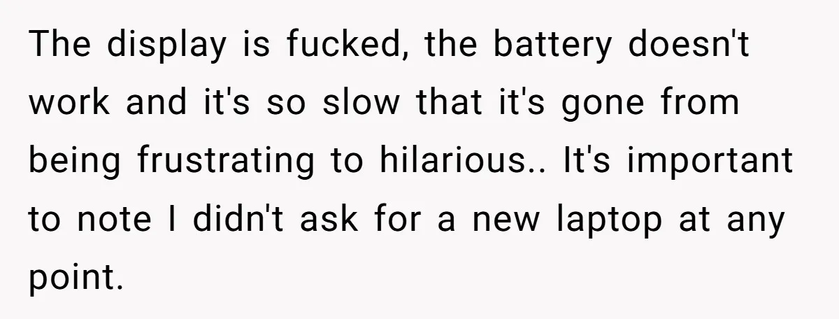 The display is fucked, the battery doesn't work and it's so slow that it's gone from being frustrating to hilarious.. It's important to note I didn't ask for a new...