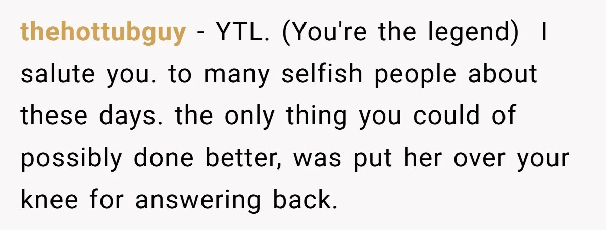 thehottubguy − YTL. (You're the legend) I salute you. to many selfish people about these days. the only thing you could of possibly done better, was put her over...