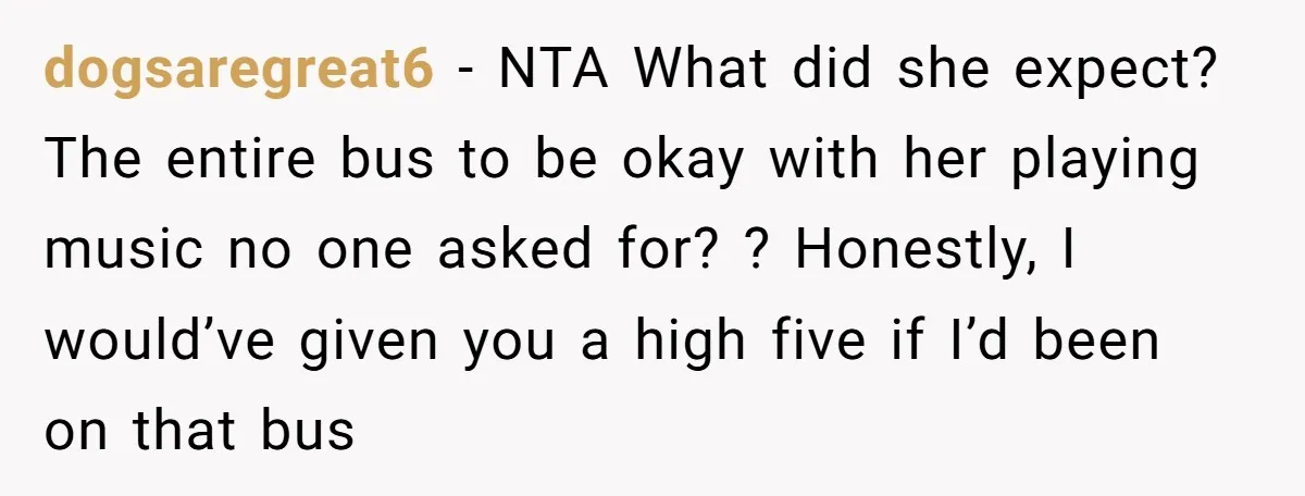 dogsaregreat6 − NTA What did she expect? The entire bus to be okay with her playing music no one asked for? ? Honestly, I would’ve given you a high five...