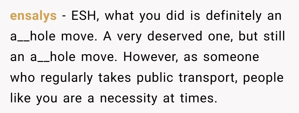 ensalys − ESH, what you did is definitely an a__hole move. A very deserved one, but still an a__hole move. However, as someone who regularly takes public transport, people like...