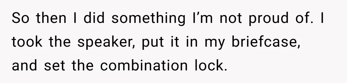 So then I did something I’m not proud of. I took the speaker, put it in my briefcase, and set the combination lock.