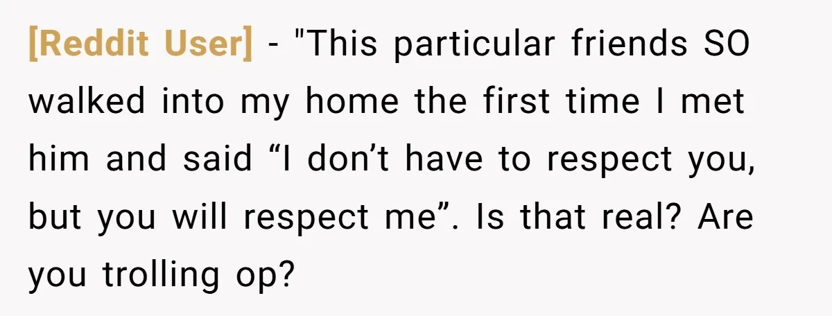 [Reddit User] − "This particular friends SO walked into my home the first time I met him and said “I don’t have to respect you, but you will respect me”....