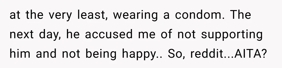 at the very least, wearing a condom. The next day, he accused me of not supporting him and not being happy.. So, reddit...AITA?