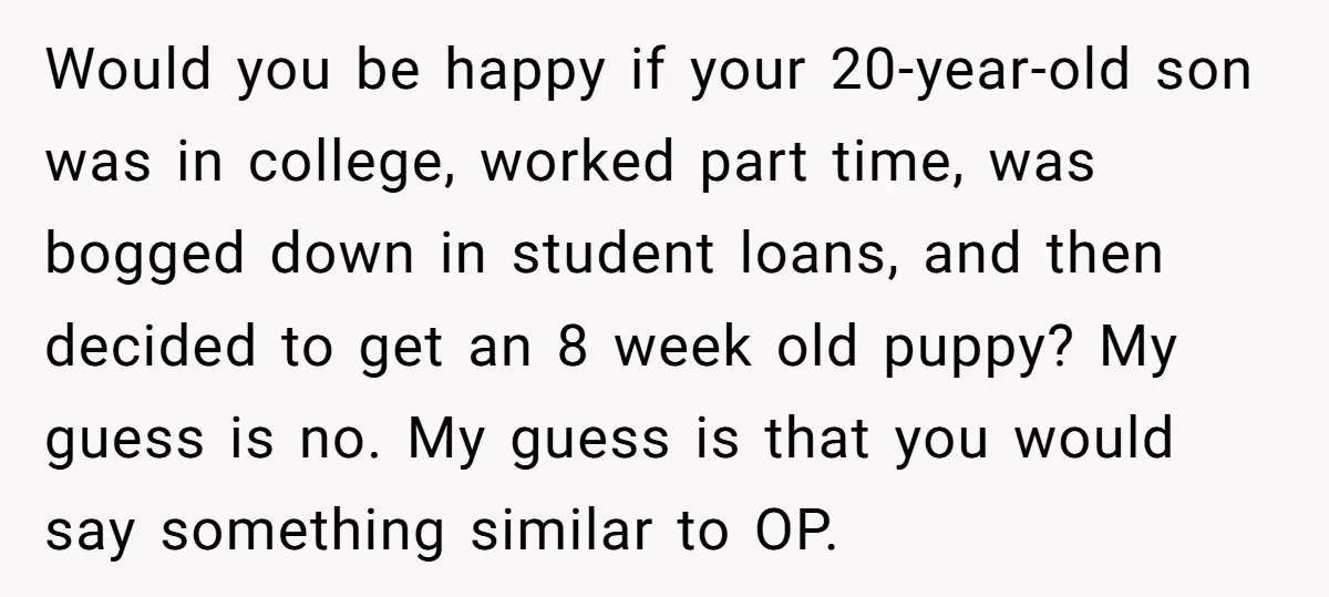 Would you be happy if your 20-year-old son was in college, worked part time, was bogged down in student loans, and then decided to get an 8 week old puppy?...