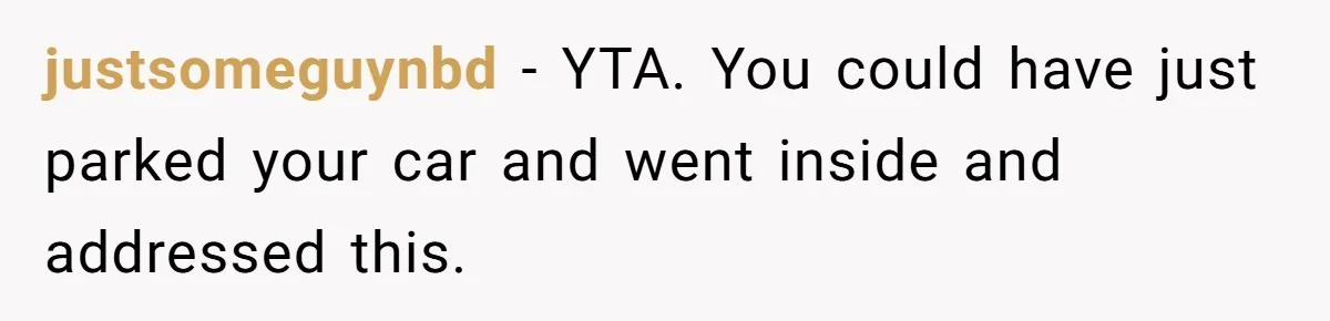justsomeguynbd − YTA. You could have just parked your car and went inside and addressed this.
