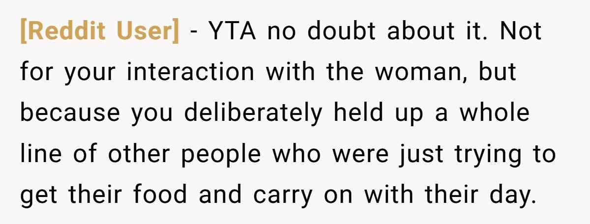 [Reddit User] − YTA no doubt about it. Not for your interaction with the woman, but because you deliberately held up a whole line of other people who were just...