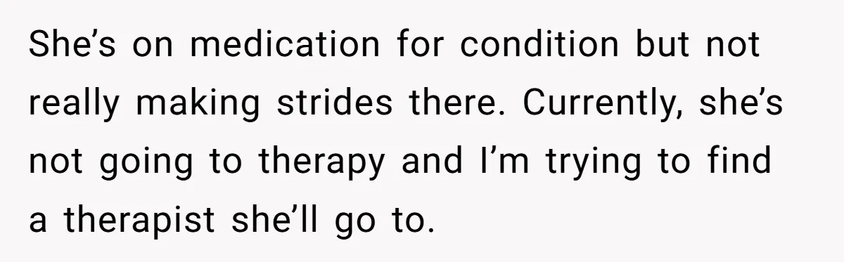 She’s on medication for condition but not really making strides there. Currently, she’s not going to therapy and I’m trying to find a therapist she’ll go to.