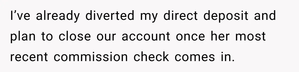 I’ve already diverted my direct deposit and plan to close our account once her most recent commission check comes in.