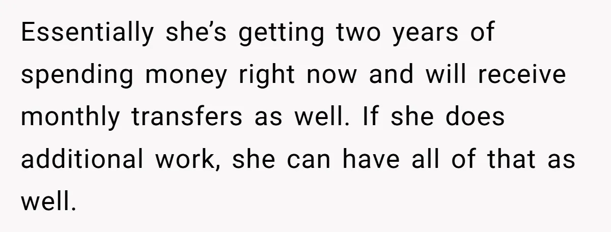 Essentially she’s getting two years of spending money right now and will receive monthly transfers as well. If she does additional work, she can have all of that as well.