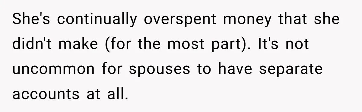 She's continually overspent money that she didn't make (for the most part). It's not uncommon for spouses to have separate accounts at all.